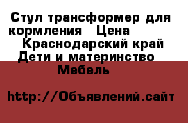 Стул-трансформер для кормления › Цена ­ 4 000 - Краснодарский край Дети и материнство » Мебель   
